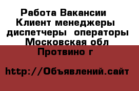 Работа Вакансии - Клиент-менеджеры, диспетчеры, операторы. Московская обл.,Протвино г.